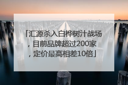 汇源杀入白桦树汁战场，目前品牌超过200家，定价最高相差10倍